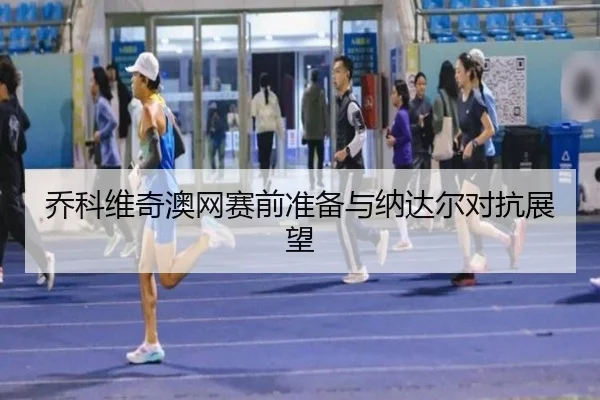 乔科维奇澳网赛前准备与纳达尔对抗展望